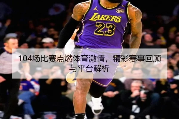 104场比赛点燃体育激情，精彩赛事回顾与平台解析