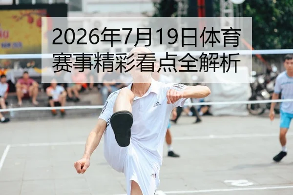 2026年7月19日体育赛事精彩看点全解析